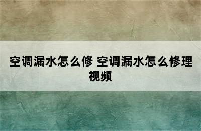 空调漏水怎么修 空调漏水怎么修理视频